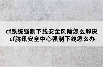 cf系统强制下线安全风险怎么解决 cf腾讯安全中心强制下线怎么办